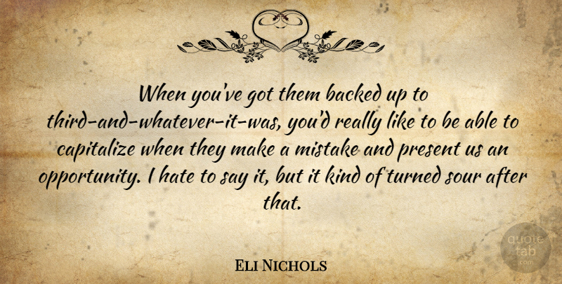 Eli Nichols Quote About Backed, Capitalize, Hate, Mistake, Present: When Youve Got Them Backed...