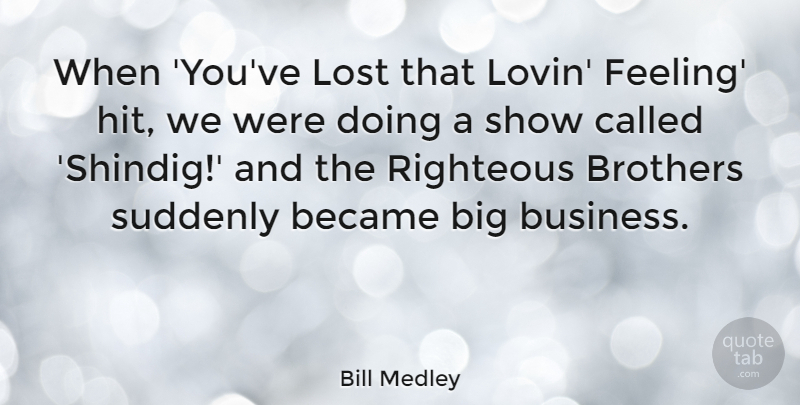 Bill Medley Quote About Became, Brothers, Business, Righteous, Suddenly: When Youve Lost That Lovin...