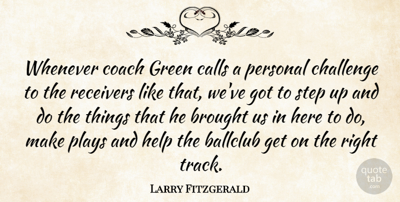 Larry Fitzgerald Quote About Brought, Calls, Challenge, Coach, Green: Whenever Coach Green Calls A...
