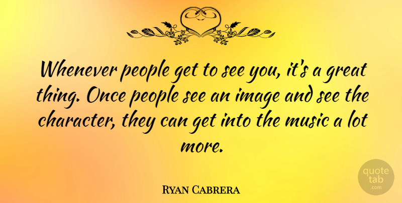 Ryan Cabrera Quote About Character, People, Great Things: Whenever People Get To See...