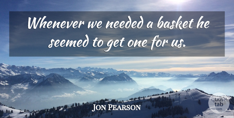 Jon Pearson Quote About Basket, Needed, Seemed, Whenever: Whenever We Needed A Basket...