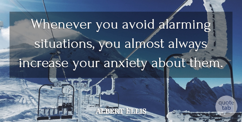 Albert Ellis Quote About Anxiety, Increase, Situation: Whenever You Avoid Alarming Situations...