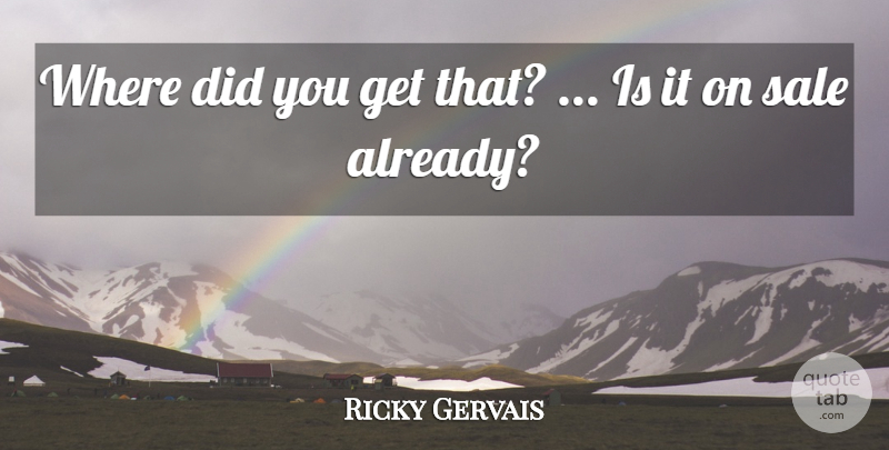Ricky Gervais Quote About Sale: Where Did You Get That...