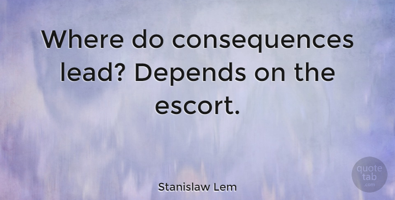 Stanislaw Lem Quote About Escorting, Depends, Consequence: Where Do Consequences Lead Depends...