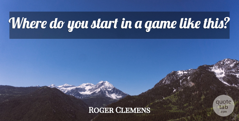 Roger Clemens Quote About Game, Start: Where Do You Start In...