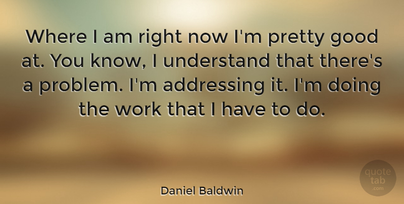 Daniel Baldwin Quote About Problem, Knows, Right Now: Where I Am Right Now...
