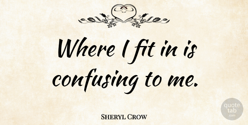 Sheryl Crow Quote About Confusing, Fit: Where I Fit In Is...