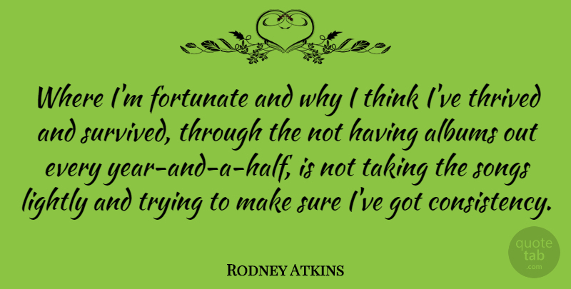 Rodney Atkins Quote About Albums, Lightly, Songs, Thrived, Trying: Where Im Fortunate And Why...