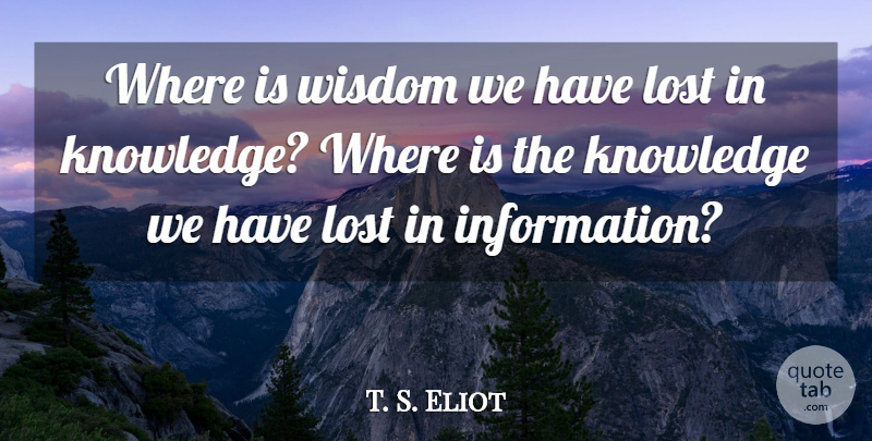 T. S. Eliot Quote About Information, Knowledge, Lost, Wisdom: Where Is Wisdom We Have...