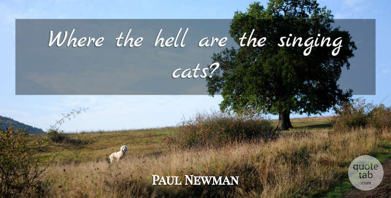 Paul Newman Quote About Cat, Singing, Hell: Where The Hell Are The...