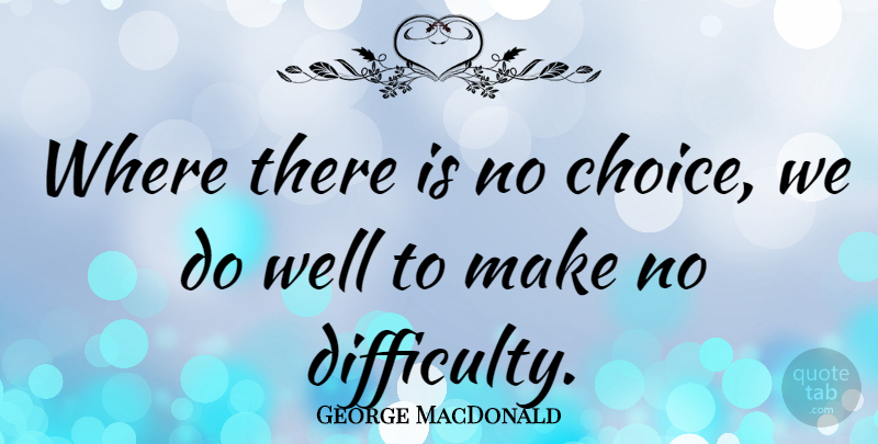 George MacDonald Quote About Choices, Literature, Difficulty: Where There Is No Choice...