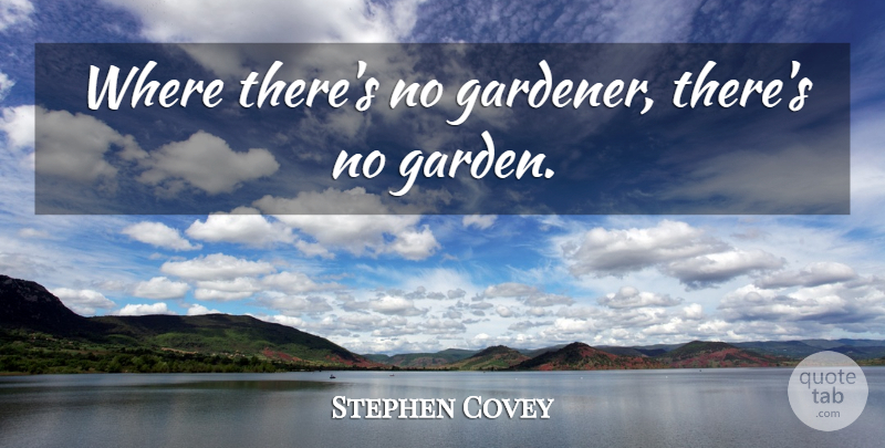 Stephen Covey Quote About Garden, Giving, Gardener: Where Theres No Gardener Theres...