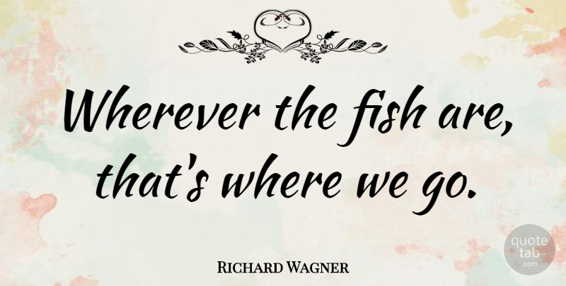 Richard Wagner Quote About Fishing, Fishes: Wherever The Fish Are Thats...