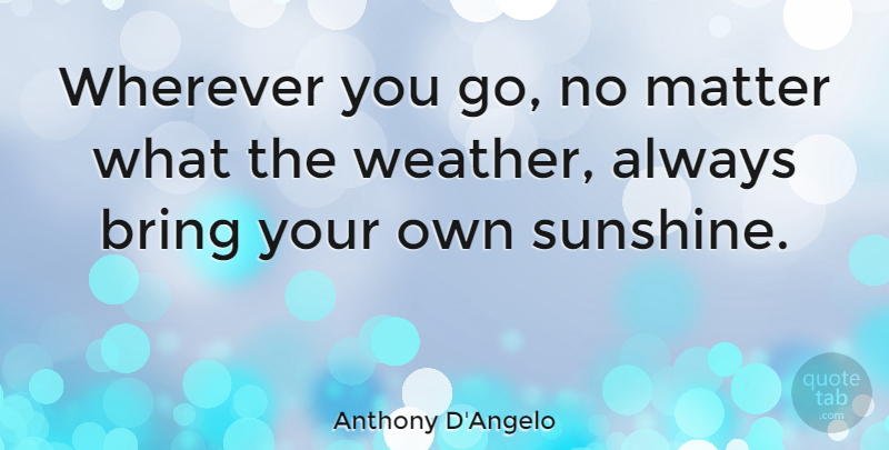 Anthony D'Angelo Quote About Bring, Matter, Nature, Wherever: Wherever You Go No Matter...