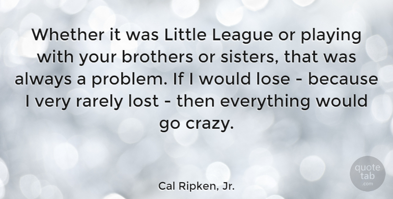 Cal Ripken, Jr. Quote About Brothers, League, Lose, Playing, Rarely: Whether It Was Little League...
