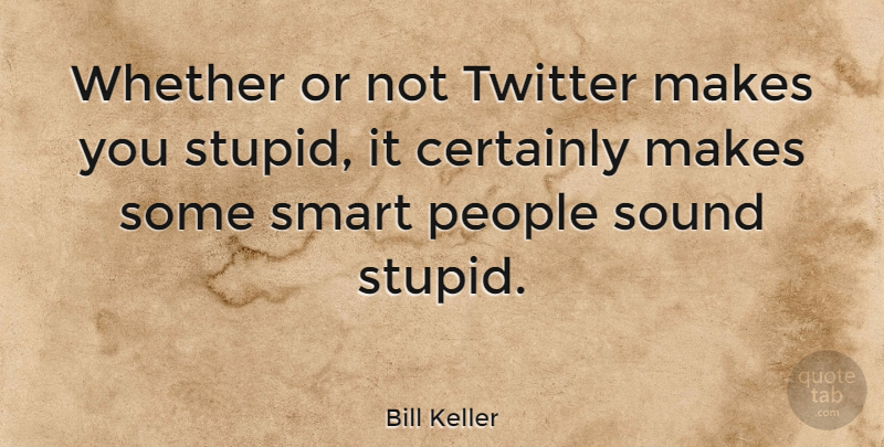 Bill Keller Quote About Smart, Stupid, People: Whether Or Not Twitter Makes...