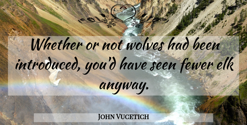 John Vucetich Quote About Fewer, Seen, Whether, Wolves: Whether Or Not Wolves Had...