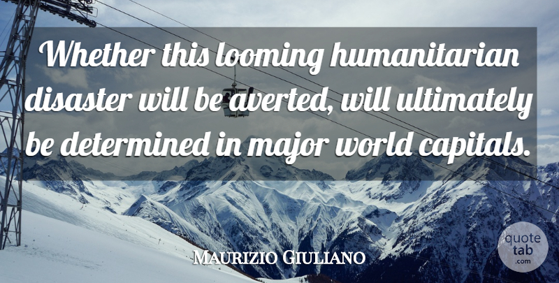 Maurizio Giuliano Quote About Determined, Disaster, Major, Ultimately, Whether: Whether This Looming Humanitarian Disaster...