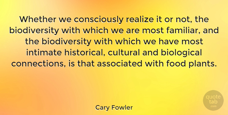 Cary Fowler Quote About Associated, Biological, Cultural, Food, Intimate: Whether We Consciously Realize It...
