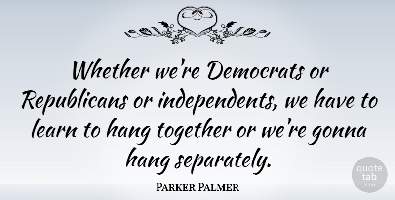 Parker Palmer Quote About Gonna, Hang, Whether: Whether Were Democrats Or Republicans...