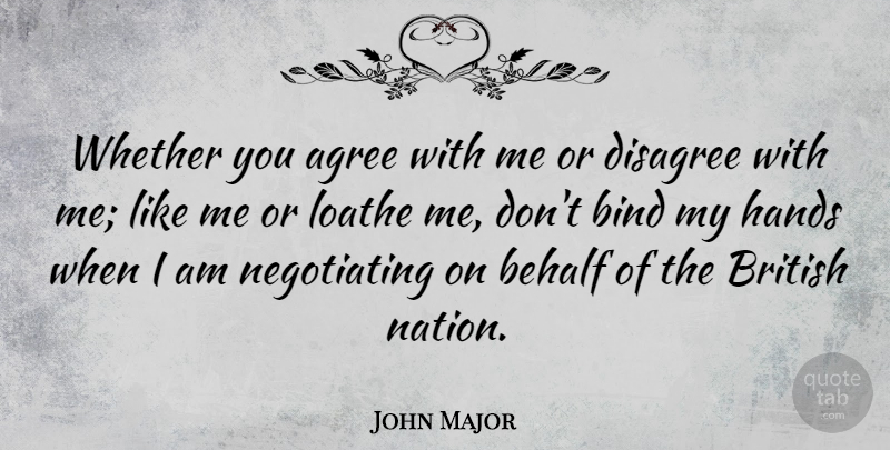 John Major Quote About Hands, British, Behalf: Whether You Agree With Me...
