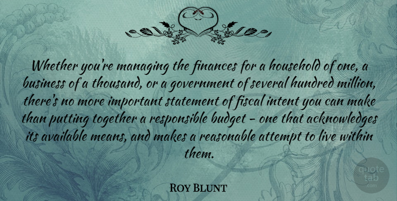 Roy Blunt Quote About Attempt, Available, Business, Finances, Fiscal: Whether Youre Managing The Finances...