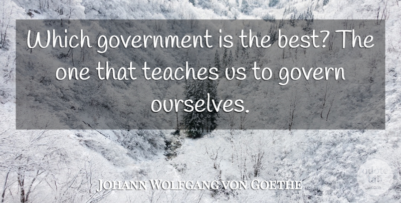 Johann Wolfgang von Goethe Quote About Best, Government, Teaches: Which Government Is The Best...