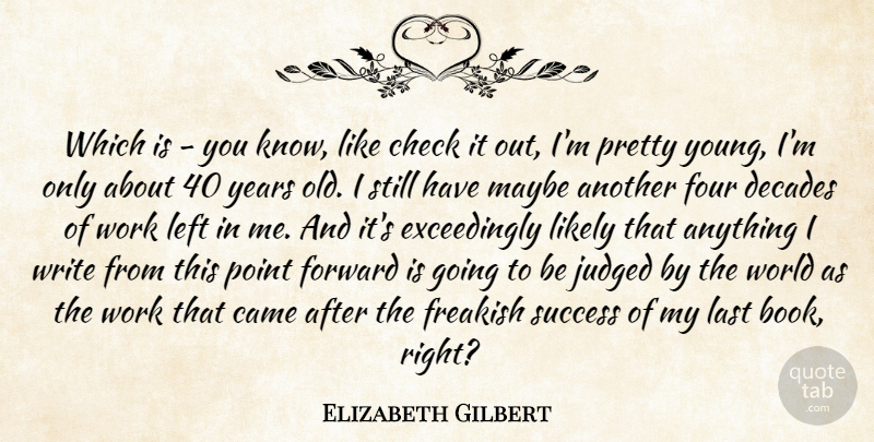 Elizabeth Gilbert Quote About Came, Check, Decades, Forward, Four: Which Is You Know Like...