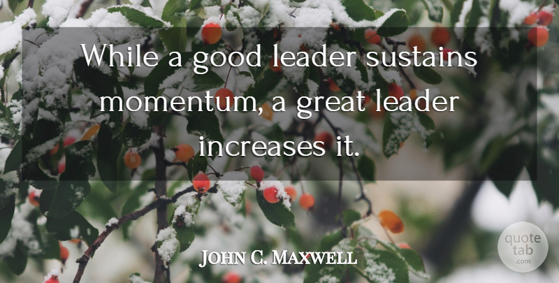 John C. Maxwell Quote About Leader, Momentum, Increase: While A Good Leader Sustains...
