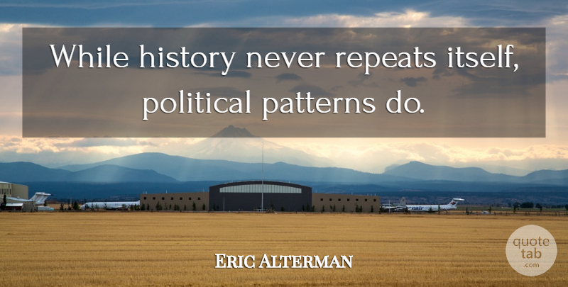 Eric Alterman Quote About Political, Patterns, Repeats: While History Never Repeats Itself...