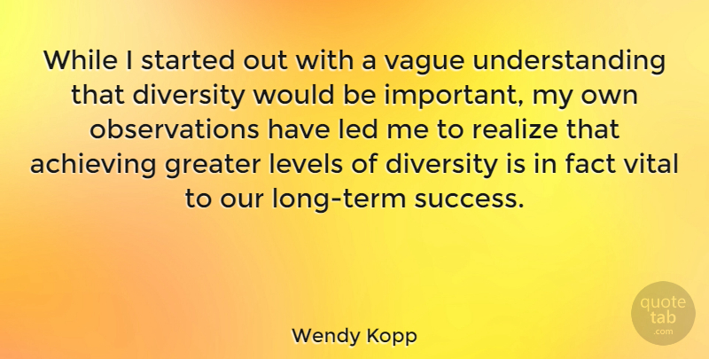 Wendy Kopp Quote About Achieving, Fact, Greater, Led, Levels: While I Started Out With...