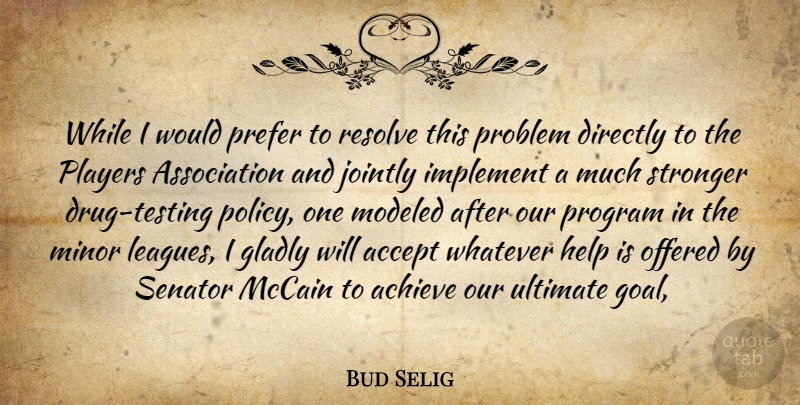 Bud Selig Quote About Accept, Achieve, Directly, Gladly, Help: While I Would Prefer To...