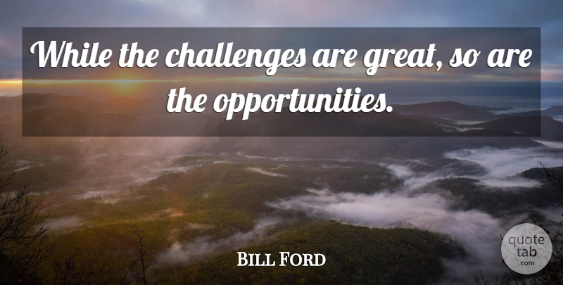 Bill Ford Quote About Challenges: While The Challenges Are Great...