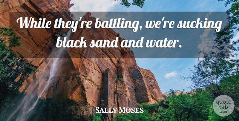 Sally Moses Quote About Black, Sand, Sucking: While Theyre Battling Were Sucking...