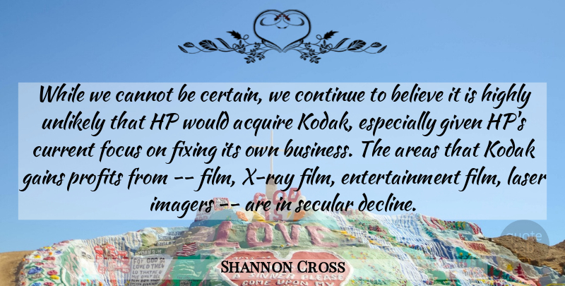 Shannon Cross Quote About Acquire, Areas, Believe, Cannot, Continue: While We Cannot Be Certain...