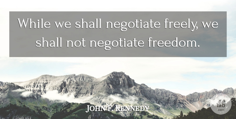 John F. Kennedy Quote About Freedom: While We Shall Negotiate Freely...