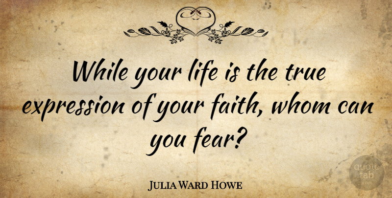 Julia Ward Howe Quote About Inspirational Life, Expression, Life Is: While Your Life Is The...