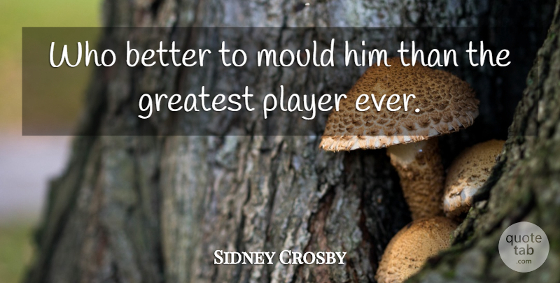 Sidney Crosby Quote About Greatest, Mould, Player: Who Better To Mould Him...