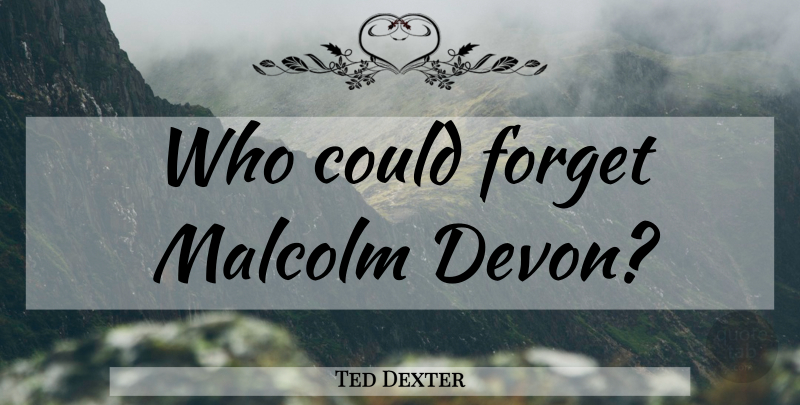 Ted Dexter Quote About Forget, Devon: Who Could Forget Malcolm Devon...