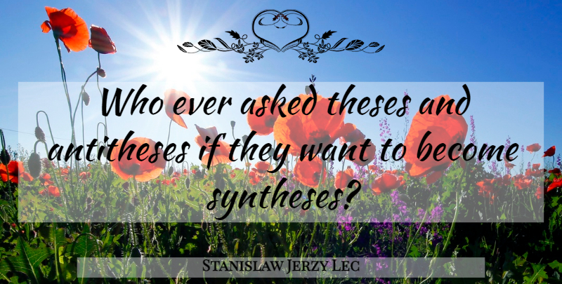 Stanislaw Jerzy Lec Quote About Want, Synthesis, Antithesis: Who Ever Asked Theses And...