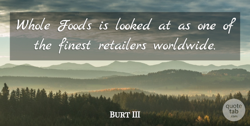 Burt III Quote About Finest, Foods, Looked, Retailers: Whole Foods Is Looked At...