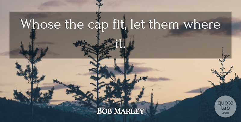 Bob Marley Quote About Fit, Caps: Whose The Cap Fit Let...