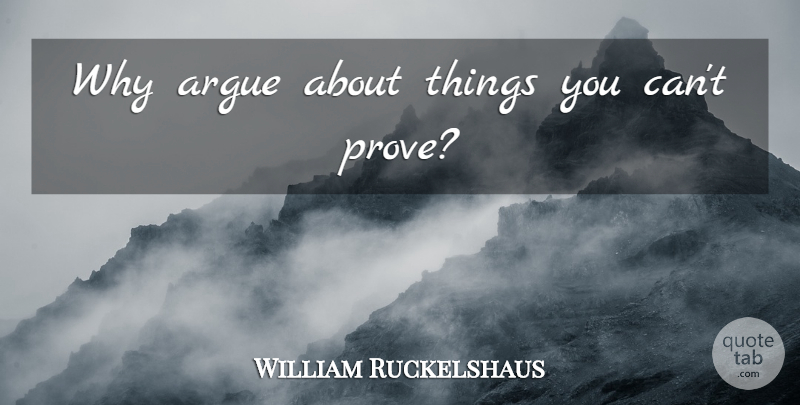 William Ruckelshaus Quote About Arguing, Prove: Why Argue About Things You...