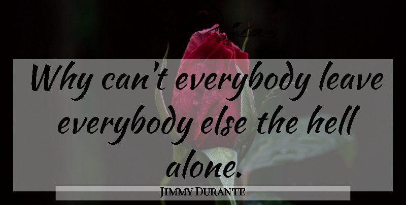 Jimmy Durante Quote About Leave Me Alone, Hell: Why Cant Everybody Leave Everybody...