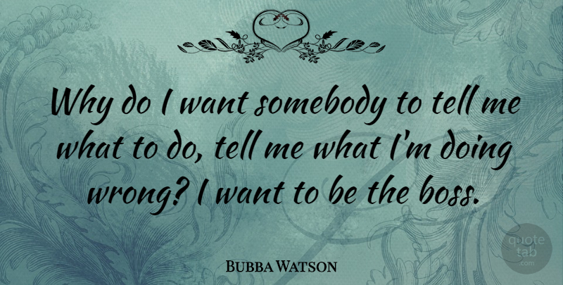 Bubba Watson Quote About Boss, Want: Why Do I Want Somebody...