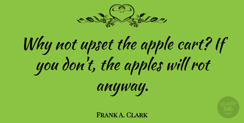 Frank A. Clark Quote About Apples, Upset, Why Not: Why Not Upset The Apple...