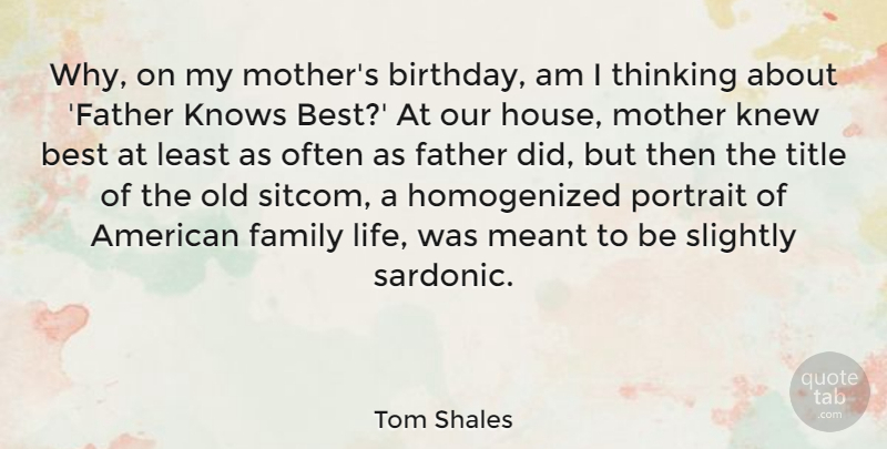 Tom Shales Quote About Best, Birthday, Family, Father, Knew: Why On My Mothers Birthday...