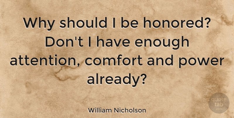 William Nicholson Quote About Attention, Comfort, Enough: Why Should I Be Honored...