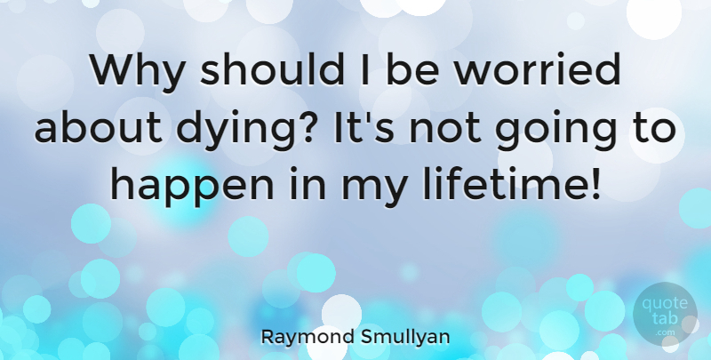 Raymond Smullyan Quote About Dying, Lifetime, Worried: Why Should I Be Worried...