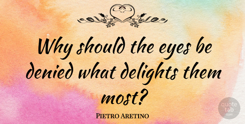 Pietro Aretino Quote About Eye, Delight, Should: Why Should The Eyes Be...